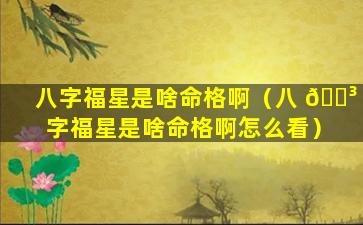 八字福星是啥命格啊（八 🌳 字福星是啥命格啊怎么看）